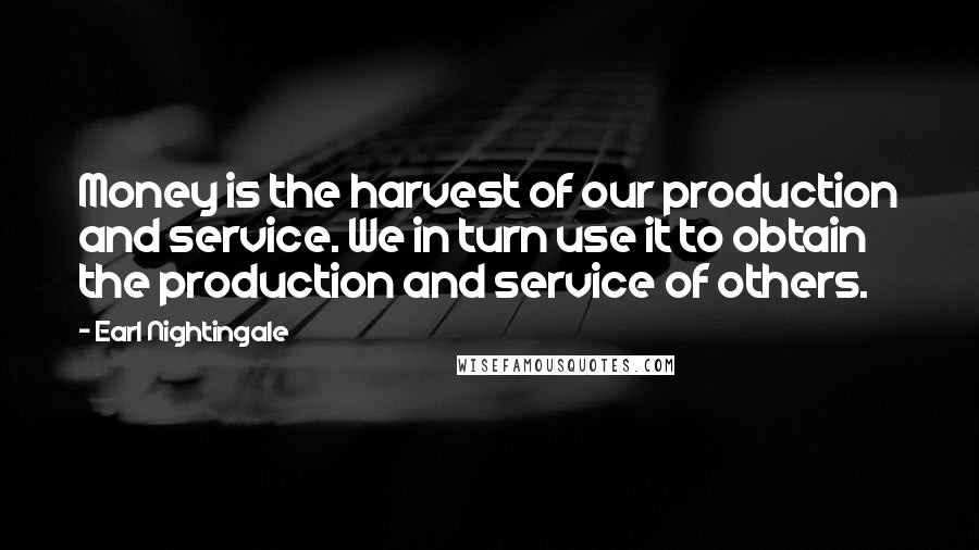 Earl Nightingale Quotes: Money is the harvest of our production and service. We in turn use it to obtain the production and service of others.