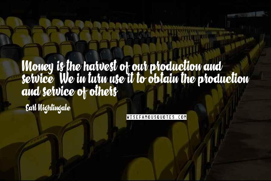 Earl Nightingale Quotes: Money is the harvest of our production and service. We in turn use it to obtain the production and service of others.