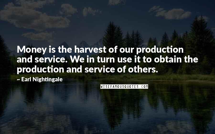 Earl Nightingale Quotes: Money is the harvest of our production and service. We in turn use it to obtain the production and service of others.