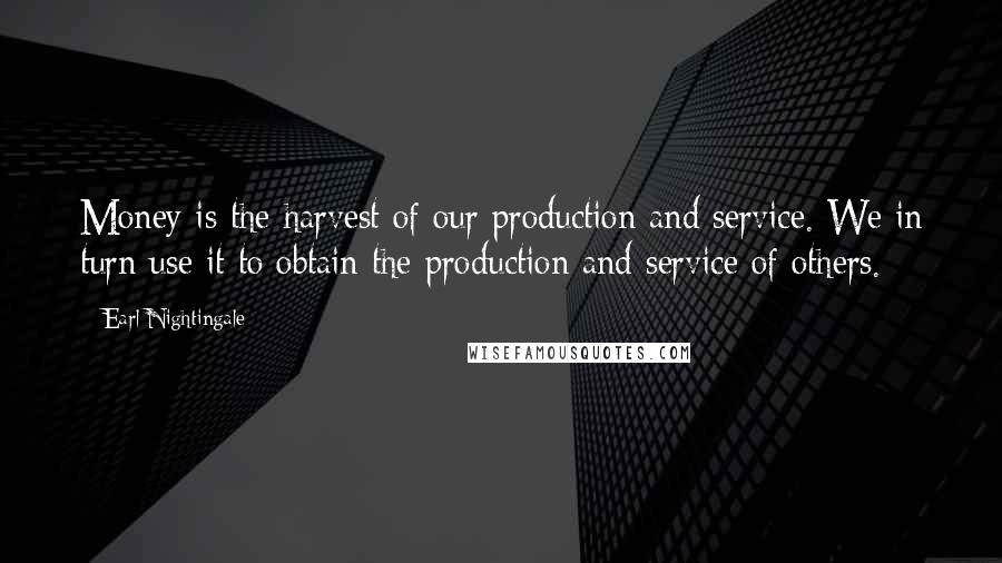 Earl Nightingale Quotes: Money is the harvest of our production and service. We in turn use it to obtain the production and service of others.