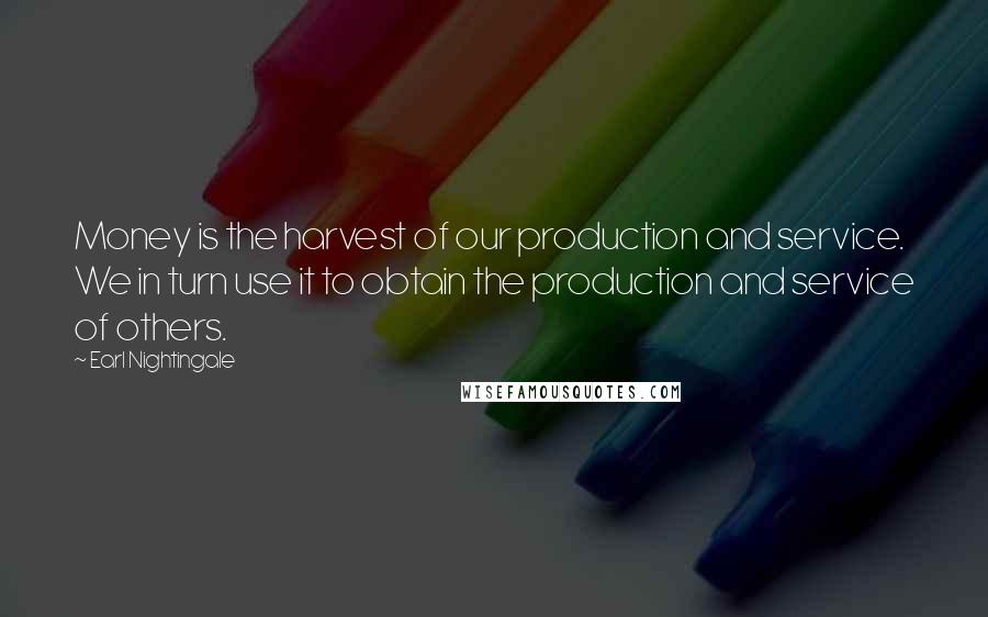 Earl Nightingale Quotes: Money is the harvest of our production and service. We in turn use it to obtain the production and service of others.