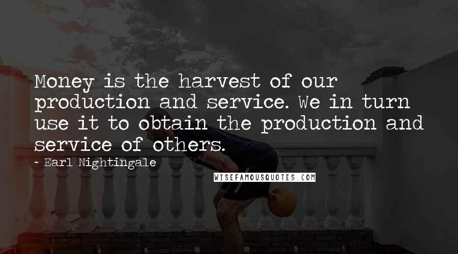 Earl Nightingale Quotes: Money is the harvest of our production and service. We in turn use it to obtain the production and service of others.