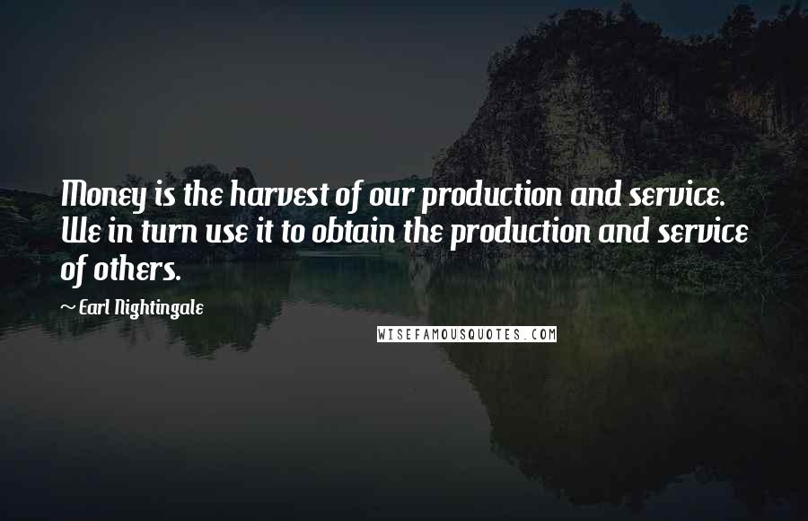 Earl Nightingale Quotes: Money is the harvest of our production and service. We in turn use it to obtain the production and service of others.