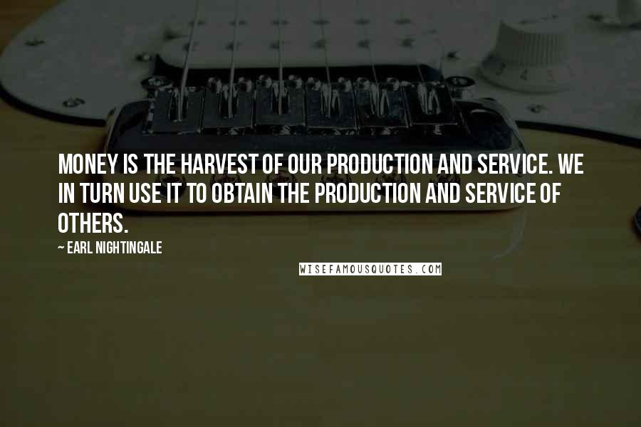 Earl Nightingale Quotes: Money is the harvest of our production and service. We in turn use it to obtain the production and service of others.