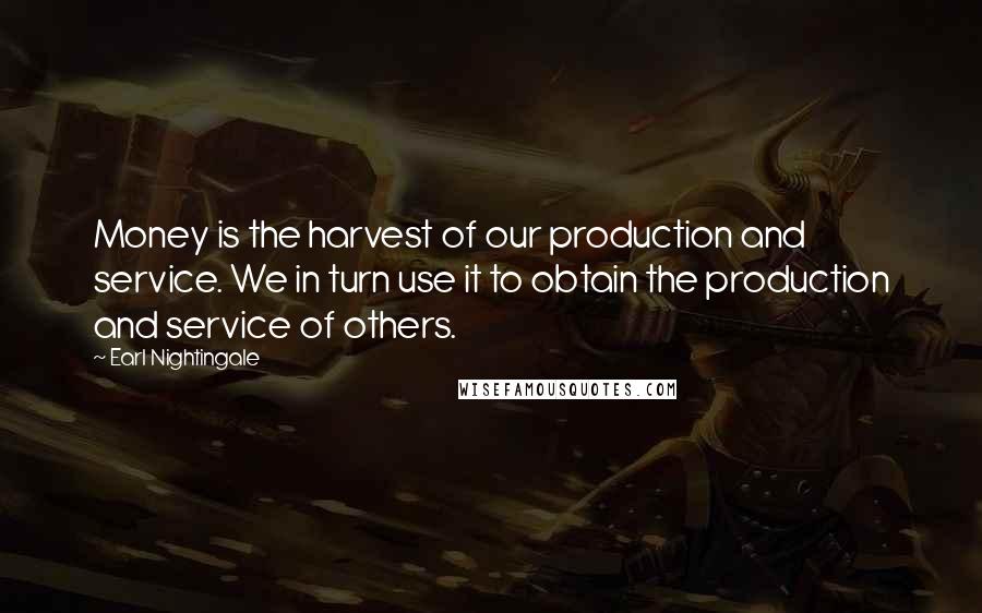 Earl Nightingale Quotes: Money is the harvest of our production and service. We in turn use it to obtain the production and service of others.