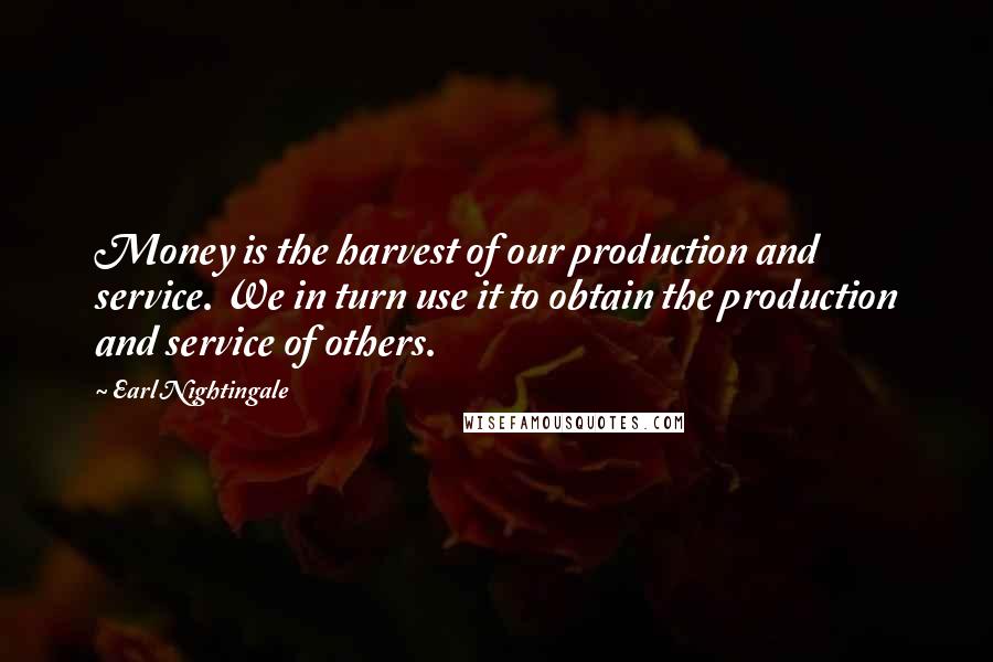 Earl Nightingale Quotes: Money is the harvest of our production and service. We in turn use it to obtain the production and service of others.