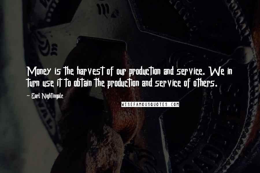 Earl Nightingale Quotes: Money is the harvest of our production and service. We in turn use it to obtain the production and service of others.