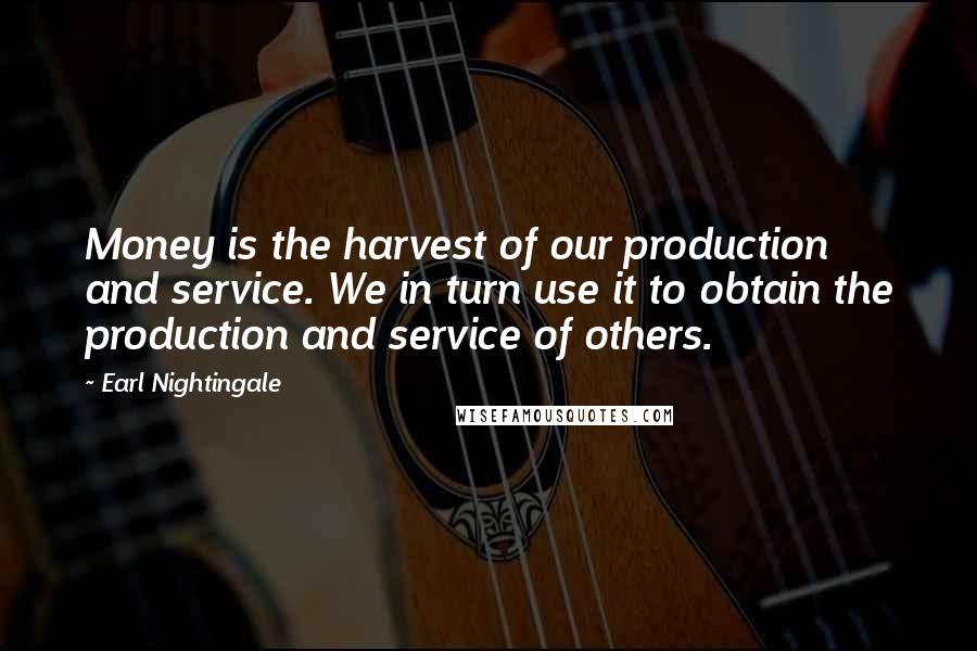 Earl Nightingale Quotes: Money is the harvest of our production and service. We in turn use it to obtain the production and service of others.