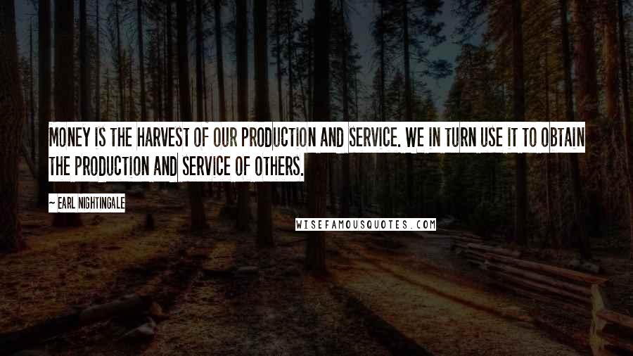 Earl Nightingale Quotes: Money is the harvest of our production and service. We in turn use it to obtain the production and service of others.