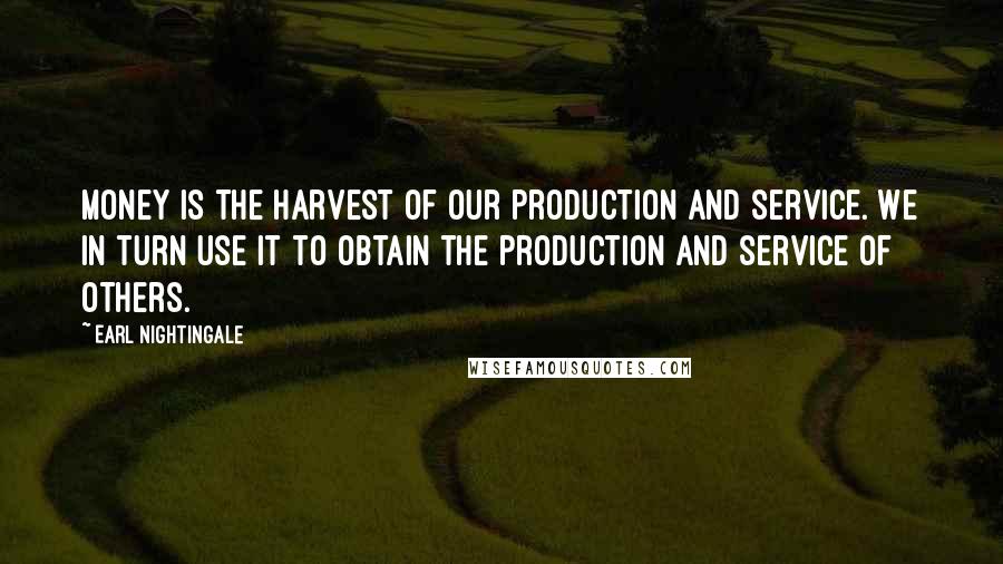 Earl Nightingale Quotes: Money is the harvest of our production and service. We in turn use it to obtain the production and service of others.