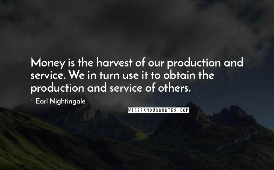 Earl Nightingale Quotes: Money is the harvest of our production and service. We in turn use it to obtain the production and service of others.