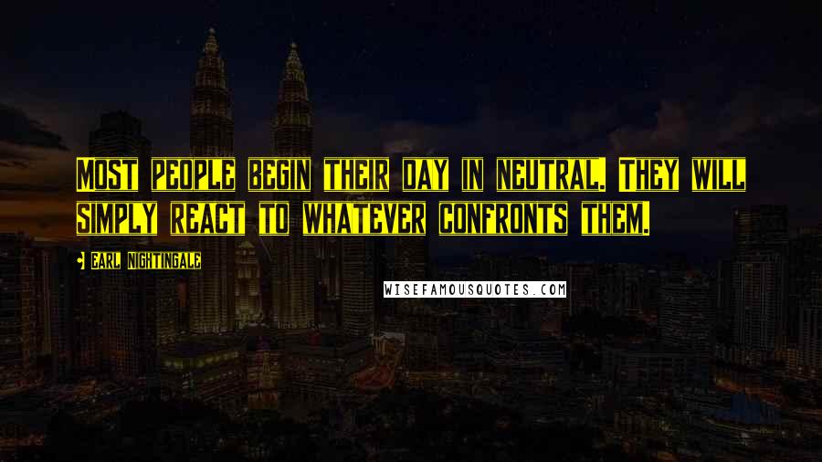 Earl Nightingale Quotes: Most people begin their day in neutral. They will simply react to whatever confronts them.