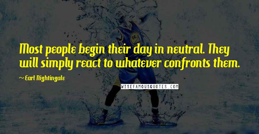 Earl Nightingale Quotes: Most people begin their day in neutral. They will simply react to whatever confronts them.