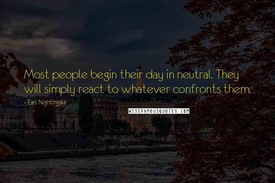 Earl Nightingale Quotes: Most people begin their day in neutral. They will simply react to whatever confronts them.