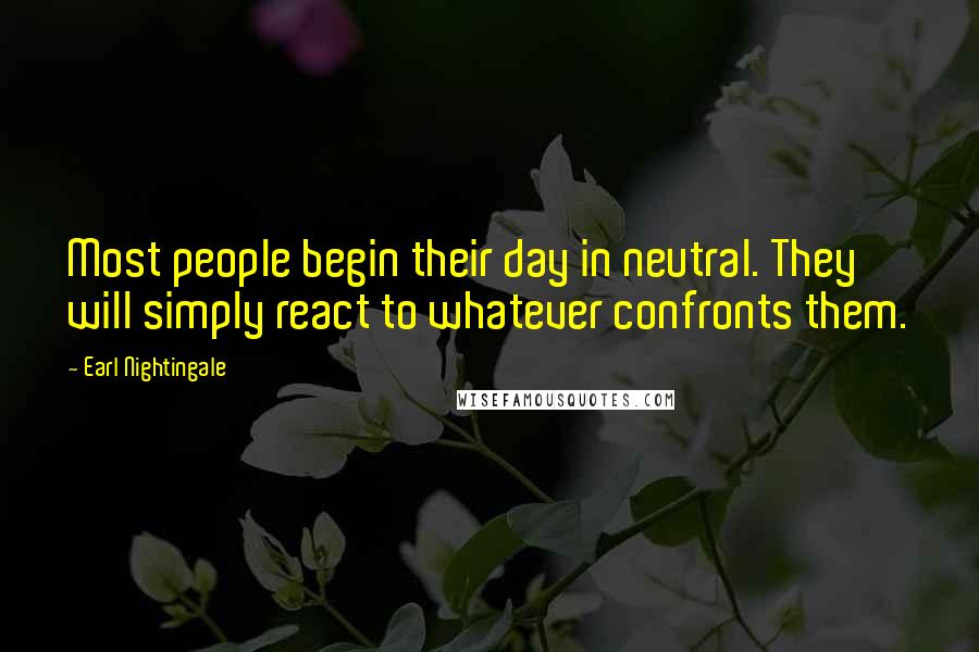 Earl Nightingale Quotes: Most people begin their day in neutral. They will simply react to whatever confronts them.