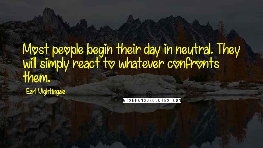 Earl Nightingale Quotes: Most people begin their day in neutral. They will simply react to whatever confronts them.