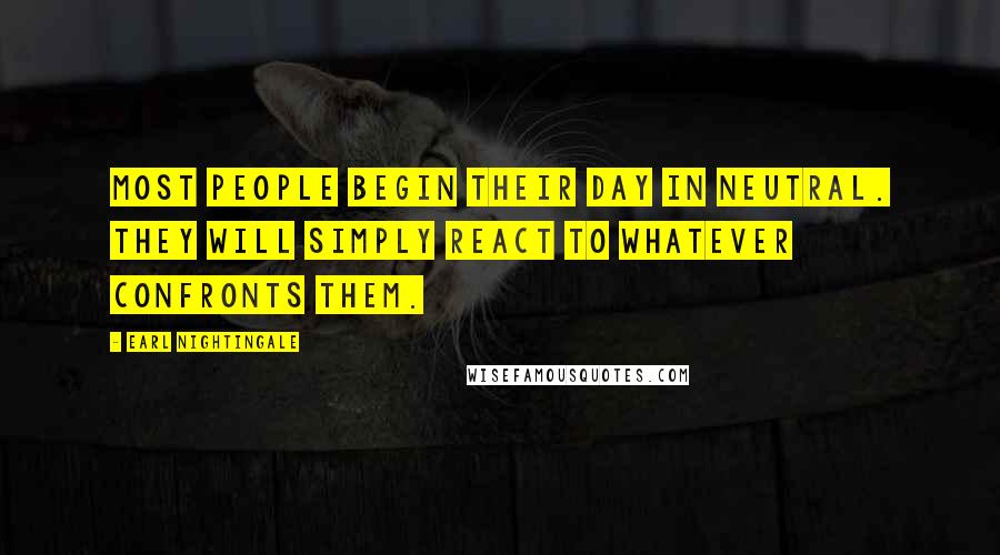 Earl Nightingale Quotes: Most people begin their day in neutral. They will simply react to whatever confronts them.