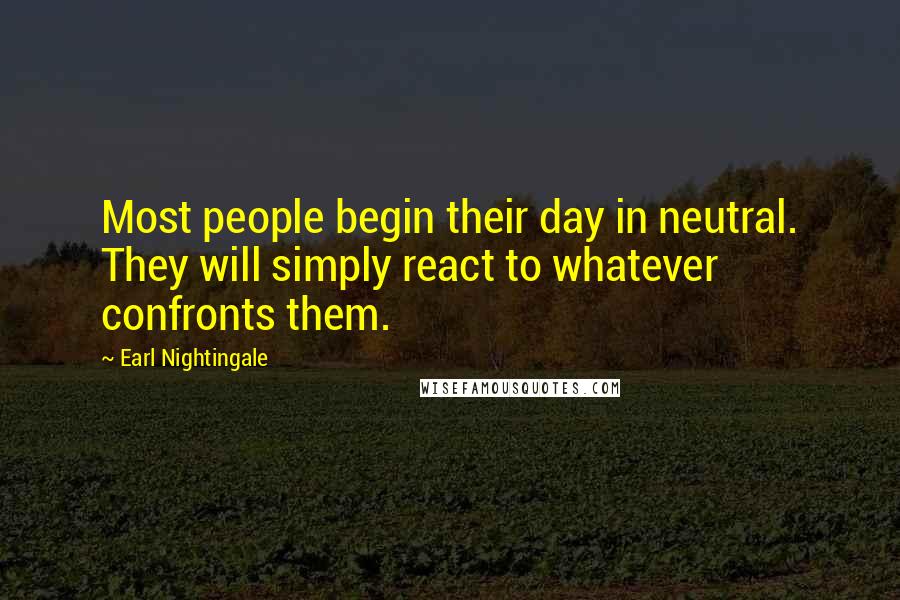 Earl Nightingale Quotes: Most people begin their day in neutral. They will simply react to whatever confronts them.