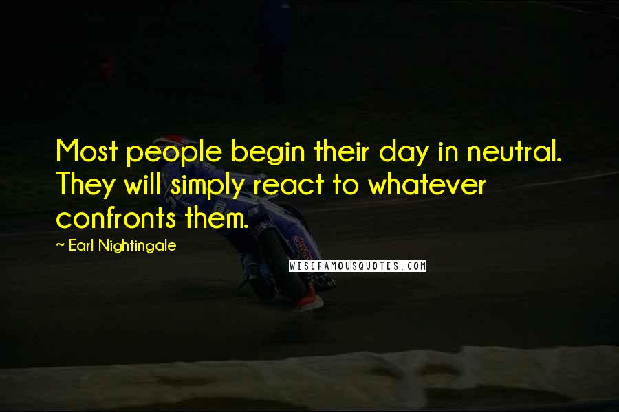 Earl Nightingale Quotes: Most people begin their day in neutral. They will simply react to whatever confronts them.