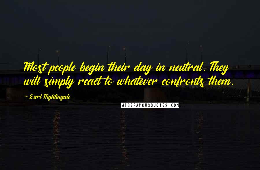 Earl Nightingale Quotes: Most people begin their day in neutral. They will simply react to whatever confronts them.