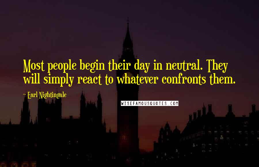 Earl Nightingale Quotes: Most people begin their day in neutral. They will simply react to whatever confronts them.