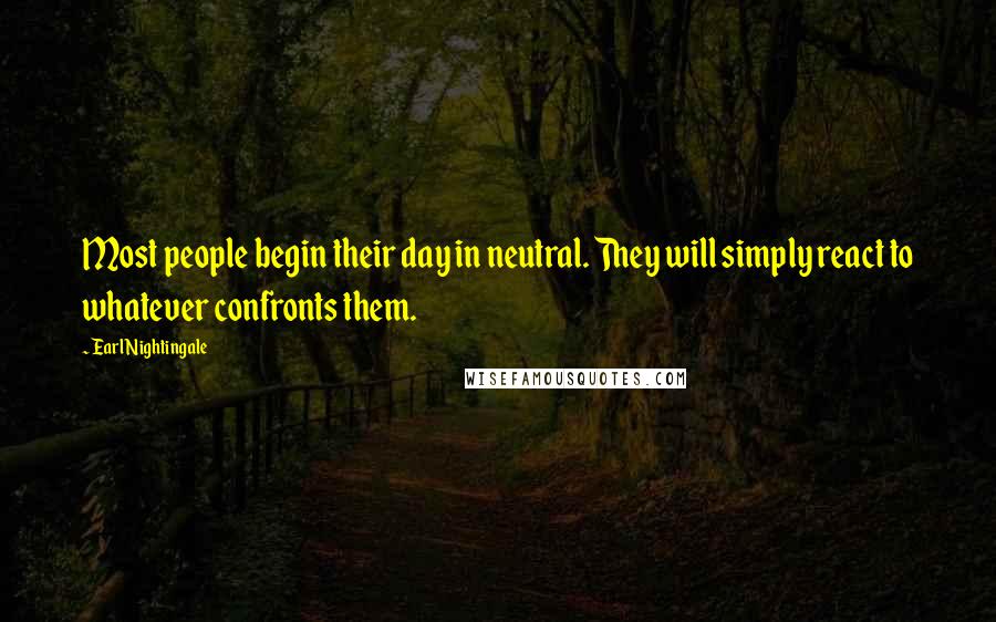 Earl Nightingale Quotes: Most people begin their day in neutral. They will simply react to whatever confronts them.