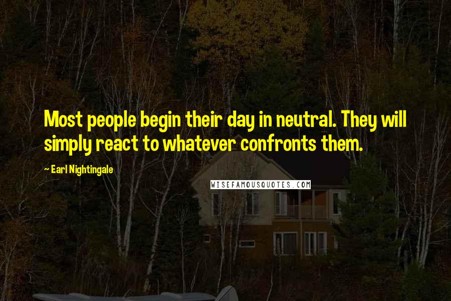 Earl Nightingale Quotes: Most people begin their day in neutral. They will simply react to whatever confronts them.