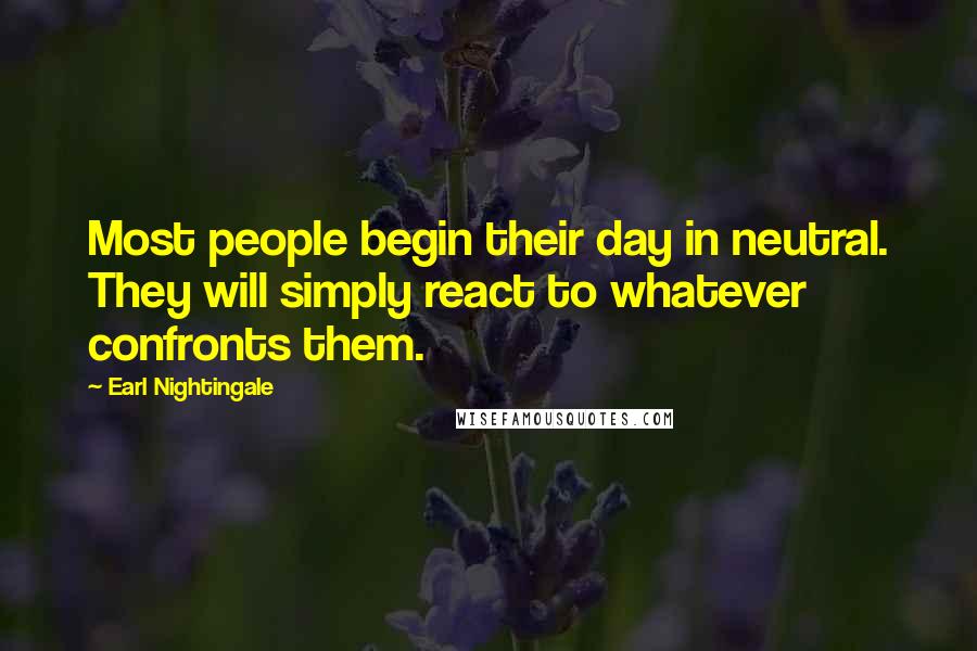 Earl Nightingale Quotes: Most people begin their day in neutral. They will simply react to whatever confronts them.