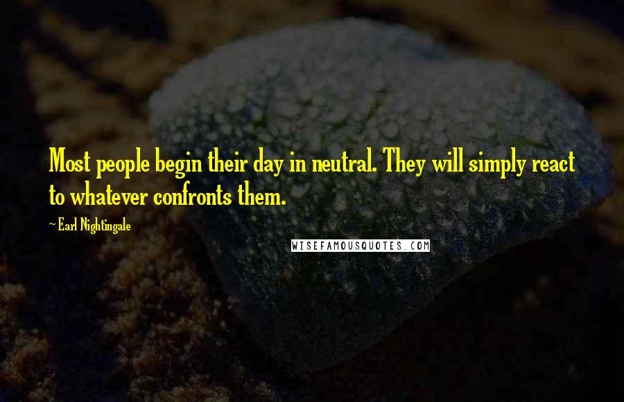 Earl Nightingale Quotes: Most people begin their day in neutral. They will simply react to whatever confronts them.