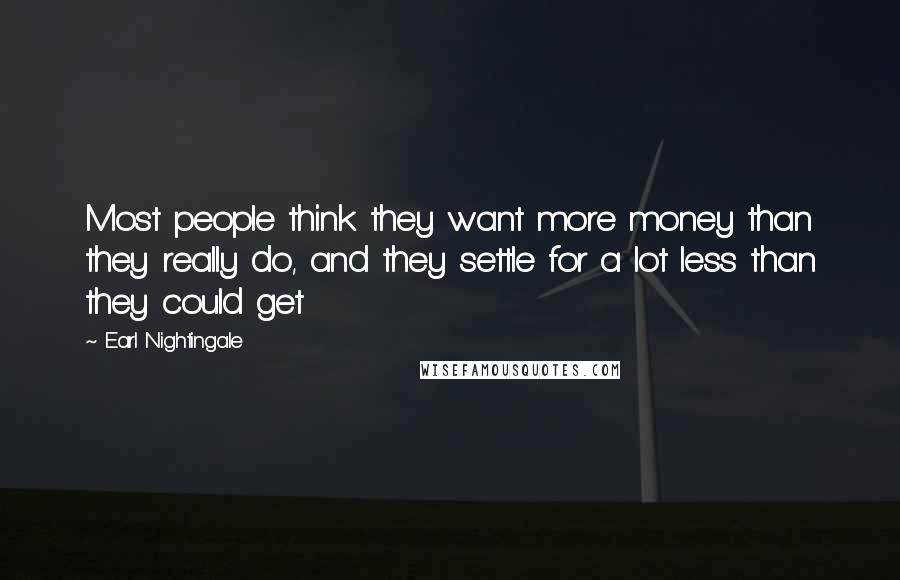Earl Nightingale Quotes: Most people think they want more money than they really do, and they settle for a lot less than they could get