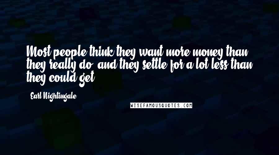 Earl Nightingale Quotes: Most people think they want more money than they really do, and they settle for a lot less than they could get