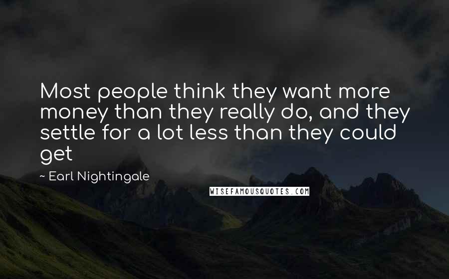 Earl Nightingale Quotes: Most people think they want more money than they really do, and they settle for a lot less than they could get