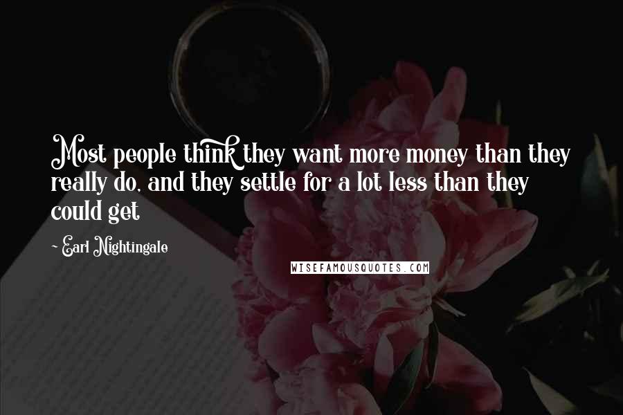 Earl Nightingale Quotes: Most people think they want more money than they really do, and they settle for a lot less than they could get