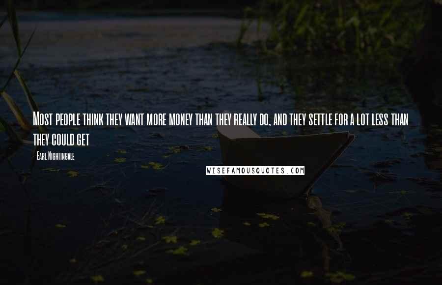 Earl Nightingale Quotes: Most people think they want more money than they really do, and they settle for a lot less than they could get