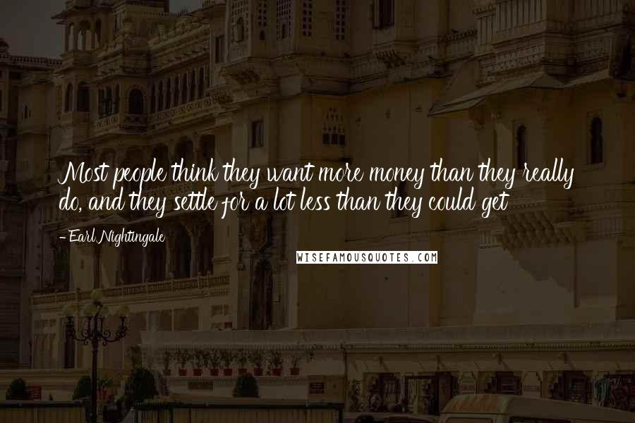 Earl Nightingale Quotes: Most people think they want more money than they really do, and they settle for a lot less than they could get