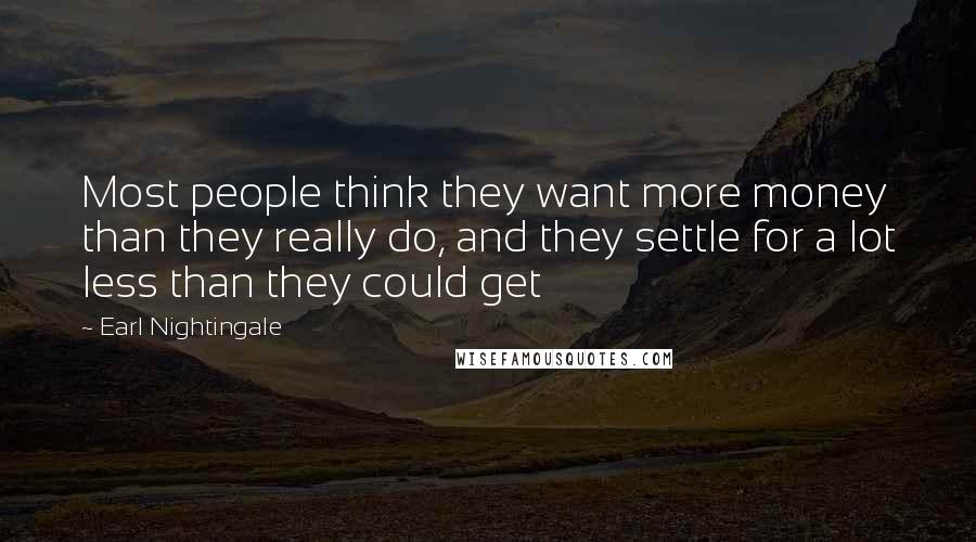 Earl Nightingale Quotes: Most people think they want more money than they really do, and they settle for a lot less than they could get