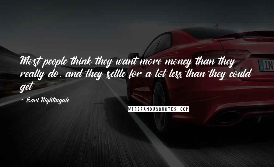 Earl Nightingale Quotes: Most people think they want more money than they really do, and they settle for a lot less than they could get
