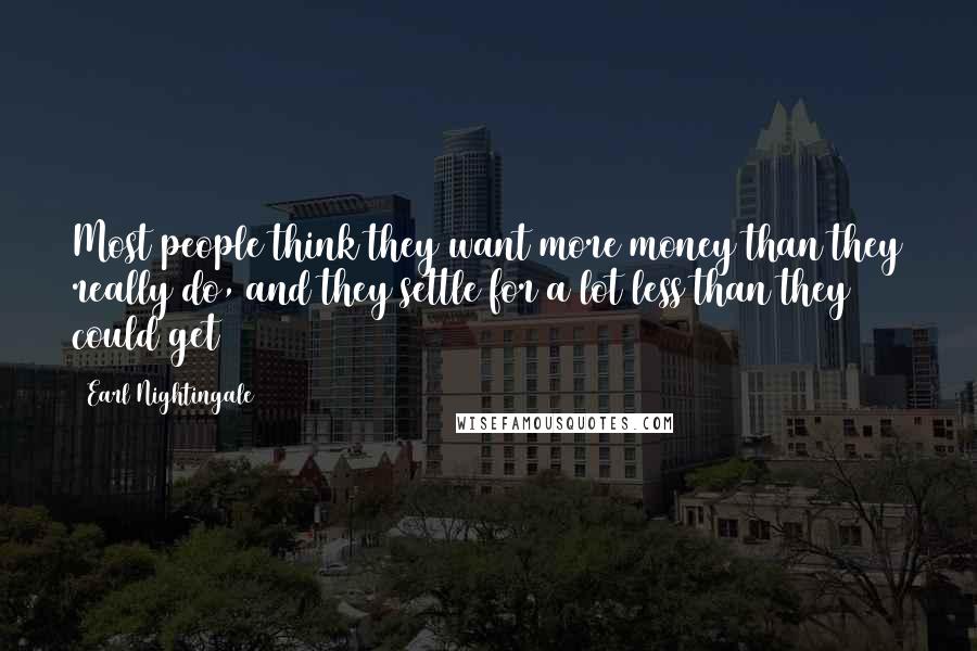 Earl Nightingale Quotes: Most people think they want more money than they really do, and they settle for a lot less than they could get