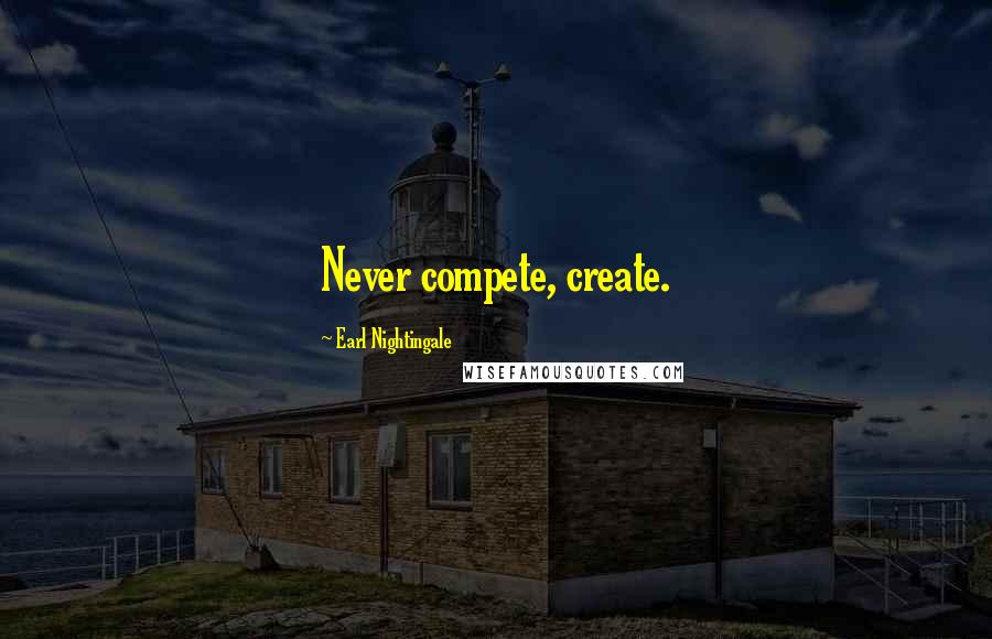 Earl Nightingale Quotes: Never compete, create.