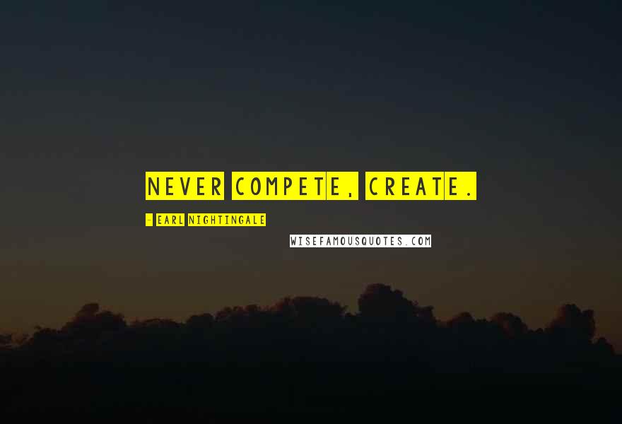 Earl Nightingale Quotes: Never compete, create.