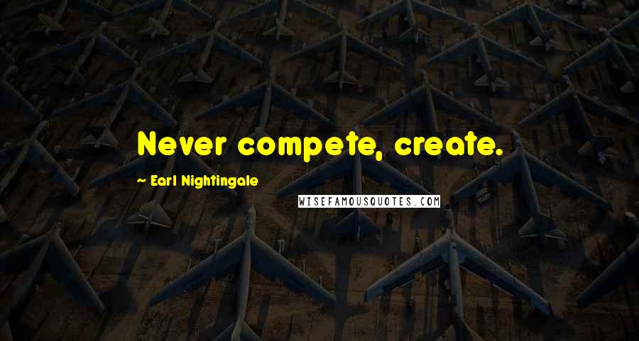 Earl Nightingale Quotes: Never compete, create.