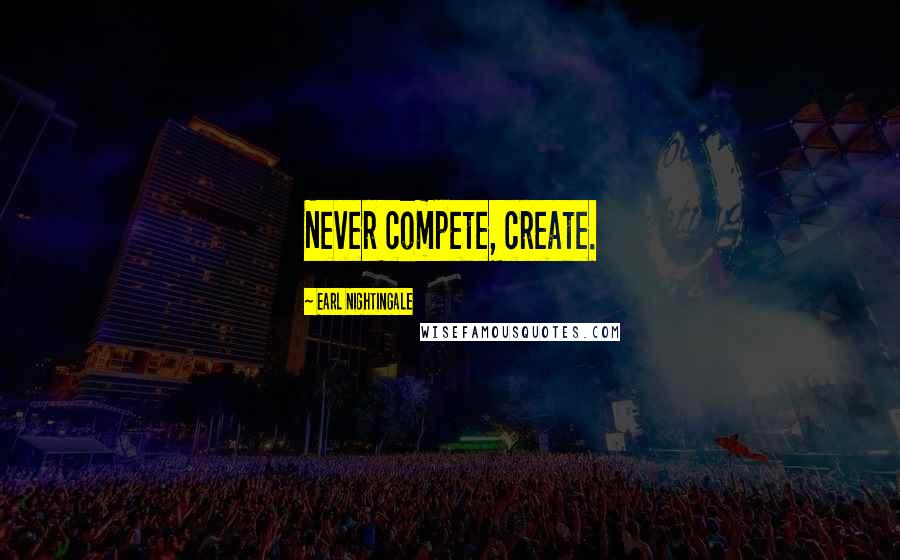 Earl Nightingale Quotes: Never compete, create.