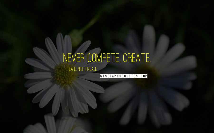 Earl Nightingale Quotes: Never compete, create.