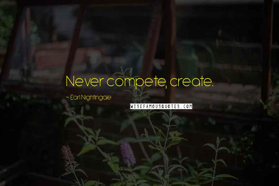 Earl Nightingale Quotes: Never compete, create.