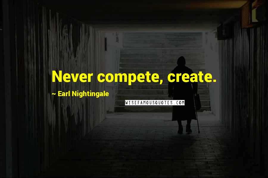 Earl Nightingale Quotes: Never compete, create.