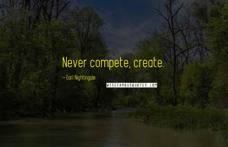 Earl Nightingale Quotes: Never compete, create.
