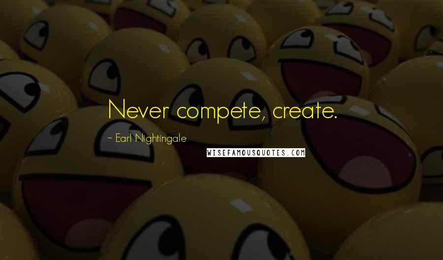 Earl Nightingale Quotes: Never compete, create.