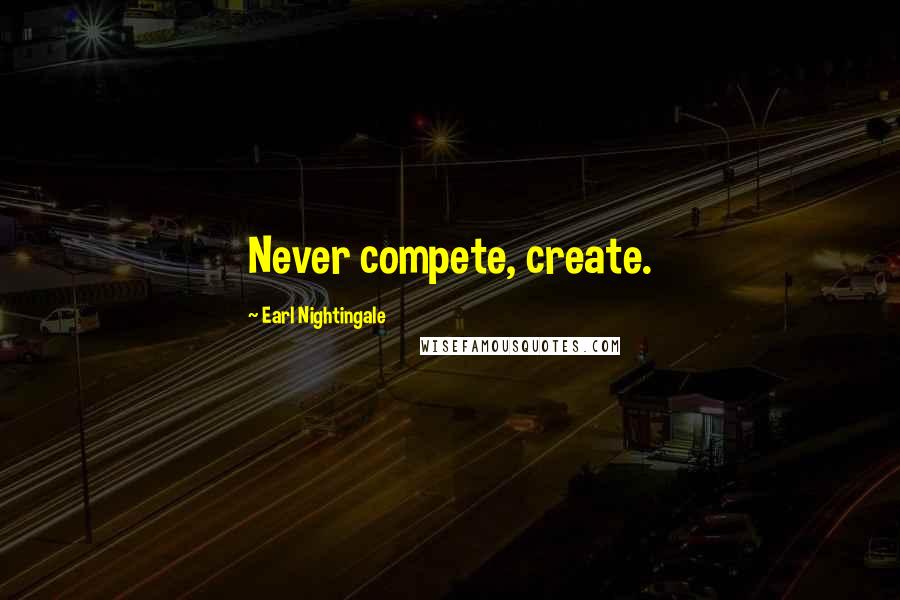 Earl Nightingale Quotes: Never compete, create.