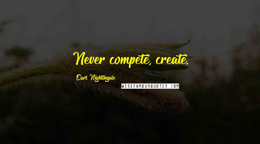 Earl Nightingale Quotes: Never compete, create.