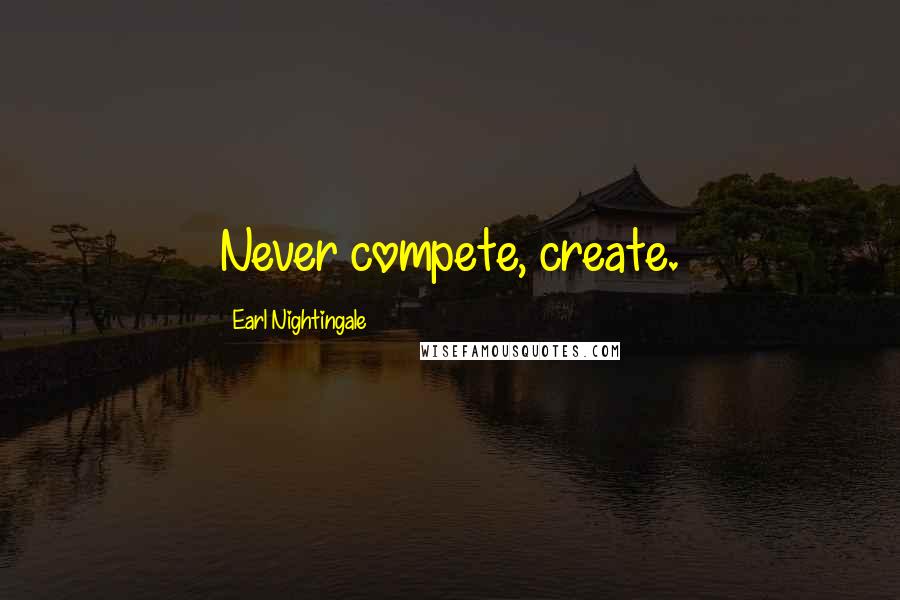 Earl Nightingale Quotes: Never compete, create.